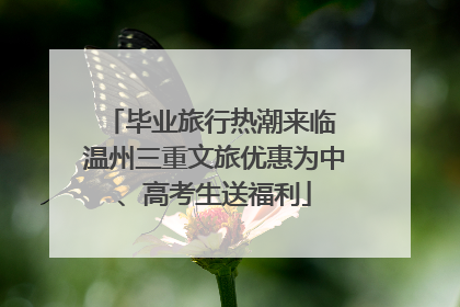 毕业旅行热潮来临 温州三重文旅优惠为中、高考生送福利