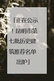 正在公示！昆明市第七批历史建筑推荐名单出炉