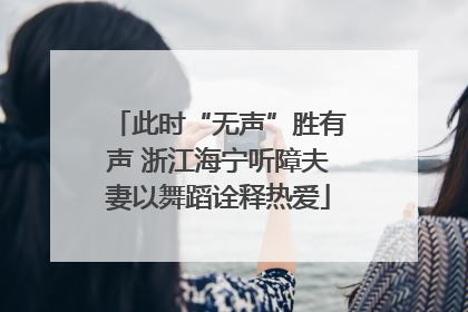 此时“无声”胜有声 浙江海宁听障夫妻以舞蹈诠释热爱