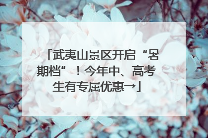 武夷山景区开启“暑期档”！今年中、高考生有专属优惠→