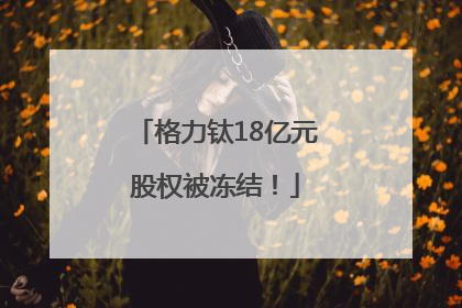 格力钛18亿元股权被冻结！
