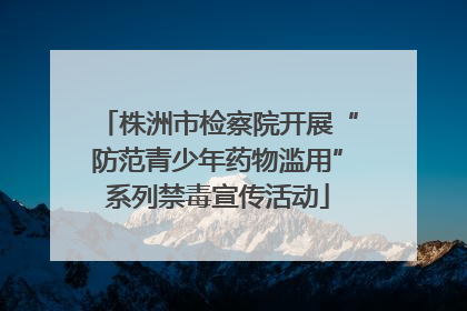 株洲市检察院开展“防范青少年药物滥用”系列禁毒宣传活动