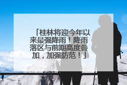 桂林将迎今年以来最强降雨！降雨落区与前期高度叠加，加强防范！