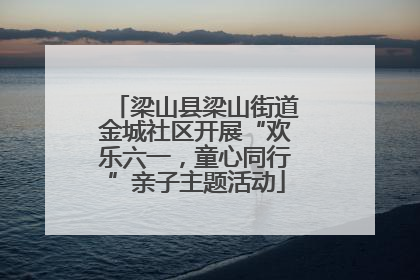 梁山县梁山街道金城社区开展“欢乐六一，童心同行”亲子主题活动
