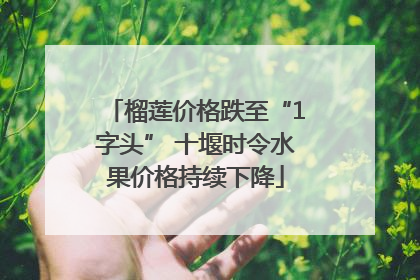榴莲价格跌至“1字头” 十堰时令水果价格持续下降