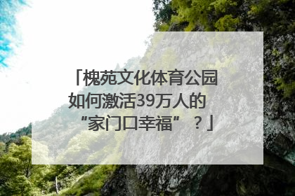 槐苑文化体育公园如何激活39万人的“家门口幸福”？