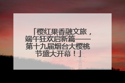 樱红果香融文旅，端午狂欢启新篇——第十九届烟台大樱桃节盛大开幕！