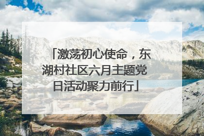 激荡初心使命，东湖村社区六月主题党日活动聚力前行