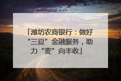 潍坊农商银行：做好“三夏”金融服务，助力“麦”向丰收