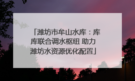 潍坊市牟山水库：库库联合调水枢纽 助力潍坊水资源优化配置