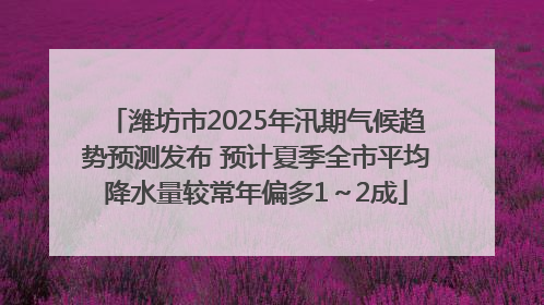 潍坊市2025年汛期气候趋势预测发布 预计夏季全市平均降水量较常年偏多1～2成