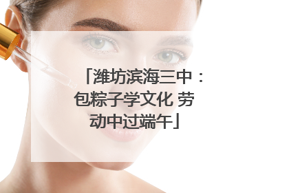 潍坊滨海三中：包粽子学文化 劳动中过端午