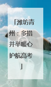 潍坊青州:多措并举暖心护航高考