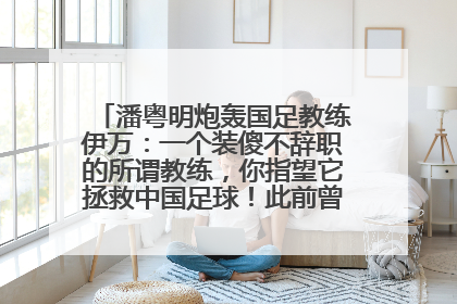 潘粤明炮轰国足教练伊万：一个装傻不辞职的所谓教练，你指望它拯救中国足球！此前曾多次发文评价国足
