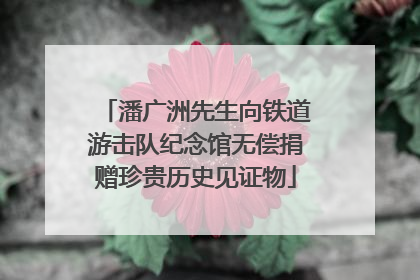 潘广洲先生向铁道游击队纪念馆无偿捐赠珍贵历史见证物