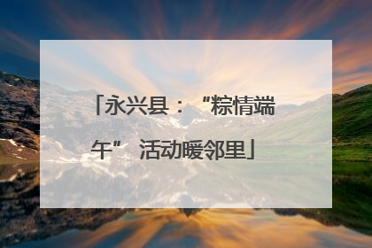 永兴县：“粽情端午” 活动暖邻里