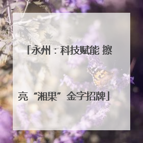 永州：科技赋能 擦亮“湘果”金字招牌