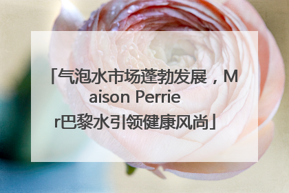 气泡水市场蓬勃发展，Maison Perrier巴黎水引领健康风尚