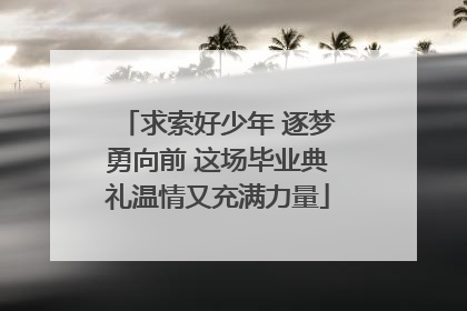 求索好少年 逐梦勇向前 这场毕业典礼温情又充满力量