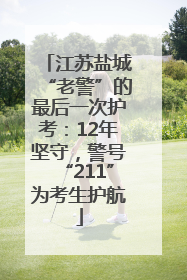 江苏盐城“老警”的最后一次护考：12年坚守，警号“211”为考生护航