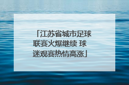 江苏省城市足球联赛火爆继续 球迷观赛热情高涨