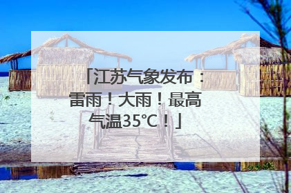 江苏气象发布：雷雨！大雨！最高气温35℃！