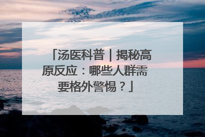 汤医科普｜揭秘高原反应：哪些人群需要格外警惕？