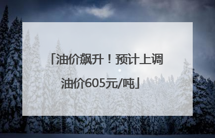 油价飙升！预计上调油价605元/吨