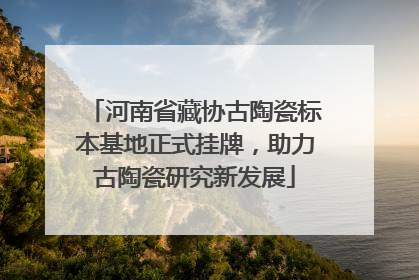 河南省藏协古陶瓷标本基地正式挂牌，助力古陶瓷研究新发展