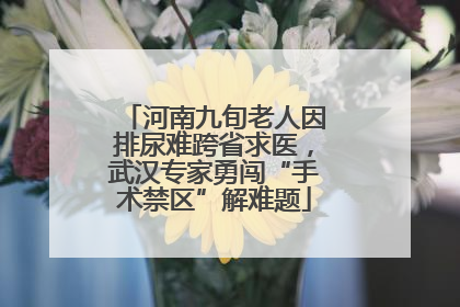 河南九旬老人因排尿难跨省求医，武汉专家勇闯“手术禁区”解难题