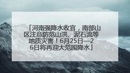 河南强降水收官，南部山区注意防范山洪、泥石流等地质灾害！6月25日—26日将再迎大范围降水