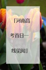 河南高考首日一线见闻