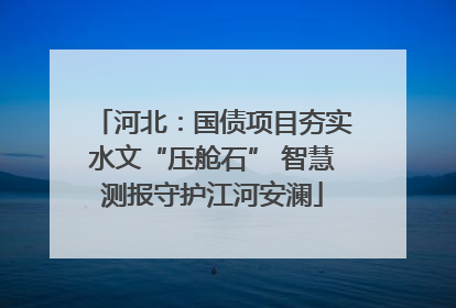 河北：国债项目夯实水文“压舱石” 智慧测报守护江河安澜