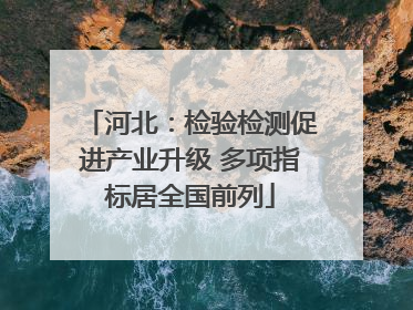 河北：检验检测促进产业升级 多项指标居全国前列