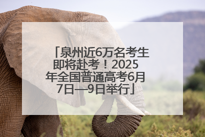 泉州近6万名考生即将赴考！2025年全国普通高考6月7日—9日举行