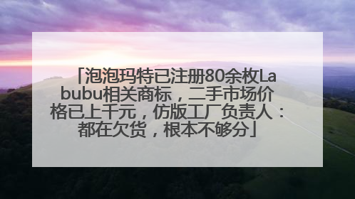泡泡玛特已注册80余枚Labubu相关商标，二手市场价格已上千元，仿版工厂负责人：都在欠货，根本不够分