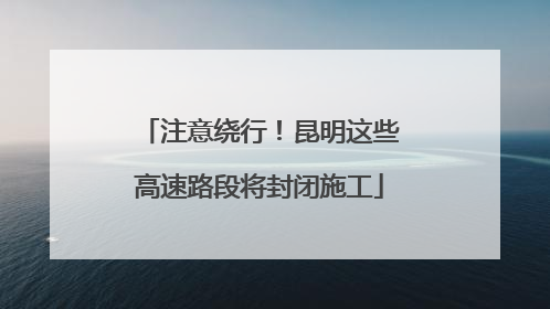注意绕行！昆明这些高速路段将封闭施工