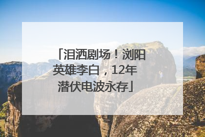 泪洒剧场！浏阳英雄李白，12年潜伏电波永存