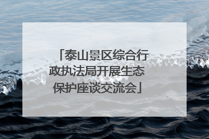 泰山景区综合行政执法局开展生态保护座谈交流会