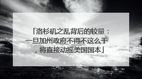 洛杉矶之乱背后的较量：一旦加州政府不得不这么干，将直接动摇美国国本