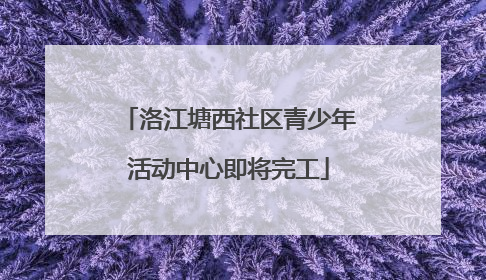 洛江塘西社区青少年活动中心即将完工