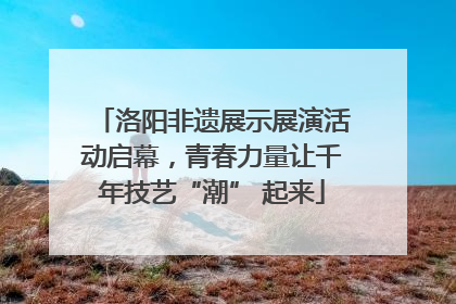 洛阳非遗展示展演活动启幕，青春力量让千年技艺“潮” 起来
