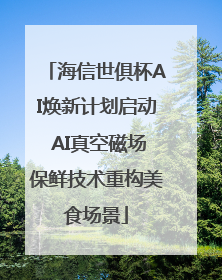 海信世俱杯AI焕新计划启动 AI真空磁场保鲜技术重构美食场景