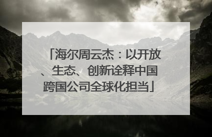 海尔周云杰：以开放、生态、创新诠释中国跨国公司全球化担当