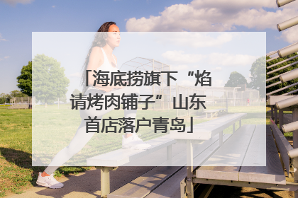 海底捞旗下“焰请烤肉铺子”山东首店落户青岛