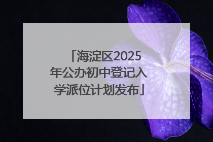 海淀区2025年公办初中登记入学派位计划发布