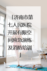 济南市第七人民医院开展有限空间应急演练及消防培训