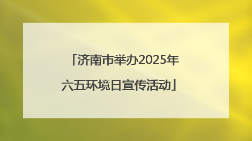 济南市举办2025年六五环境日宣传活动