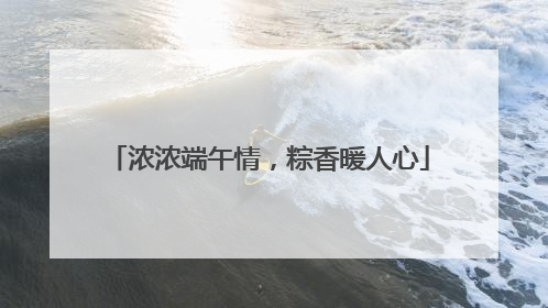 浓浓端午情，粽香暖人心