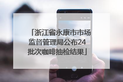浙江省永康市市场监督管理局公布24批次咖啡抽检结果